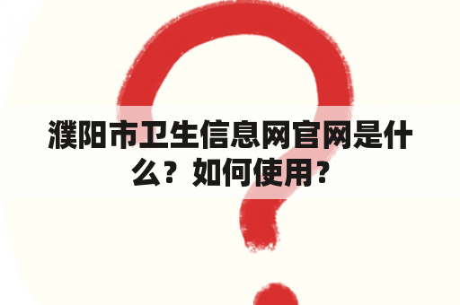 濮阳市卫生信息网官网是什么？如何使用？