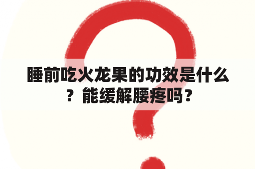 睡前吃火龙果的功效是什么？能缓解腰疼吗？