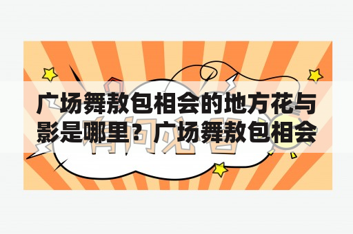 广场舞敖包相会的地方花与影是哪里？广场舞敖包相会的意义是什么？广场舞敖包相会有哪些特点？