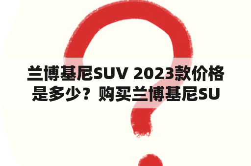 兰博基尼SUV 2023款价格是多少？购买兰博基尼SUV有哪些需要注意的事项？