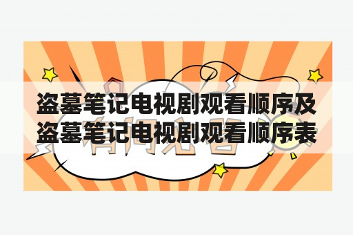 盗墓笔记电视剧观看顺序及盗墓笔记电视剧观看顺序表是什么？如何正确观看盗墓笔记电视剧？有哪些需要注意的地方？