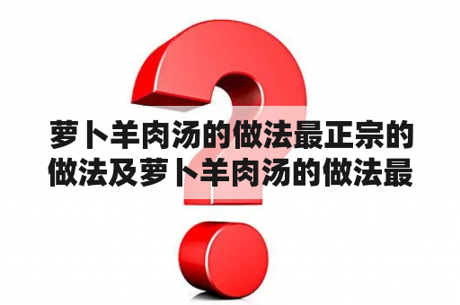 萝卜羊肉汤的做法最正宗的做法及萝卜羊肉汤的做法最正宗的做法当归