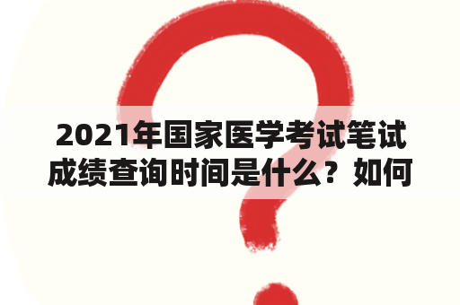 2021年国家医学考试笔试成绩查询时间是什么？如何查询2021年国家医学考试笔试成绩？