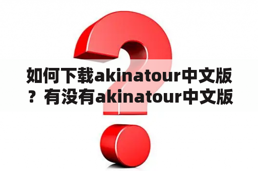 如何下载akinatour中文版？有没有akinatour中文版下载免谷歌的方法？