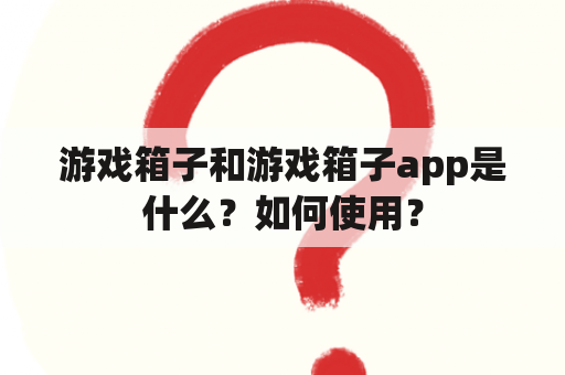 游戏箱子和游戏箱子app是什么？如何使用？