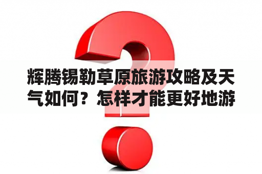 辉腾锡勒草原旅游攻略及天气如何？怎样才能更好地游览辉腾锡勒草原？