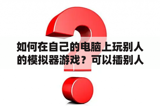 如何在自己的电脑上玩别人的模拟器游戏？可以插别人的模拟器游戏及可以插别人的模拟器游戏网页版