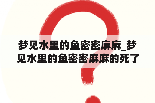 梦见水里的鱼密密麻麻_梦见水里的鱼密密麻麻的死了