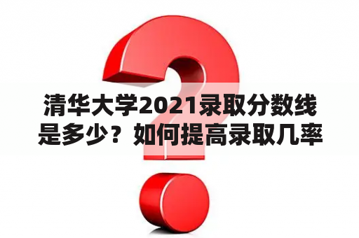 清华大学2021录取分数线是多少？如何提高录取几率？