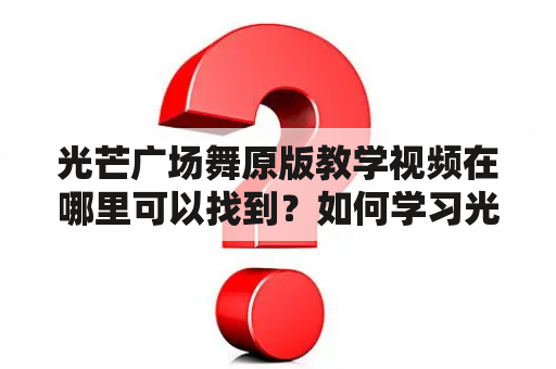 光芒广场舞原版教学视频在哪里可以找到？如何学习光芒广场舞？