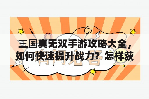 三国真无双手游攻略大全，如何快速提升战力？怎样获得更多的资源？如何打造最强阵容？