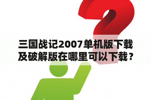 三国战记2007单机版下载及破解版在哪里可以下载？如何安装和破解？