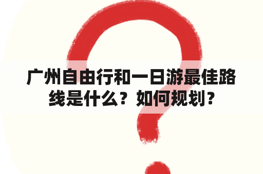 广州自由行和一日游最佳路线是什么？如何规划？