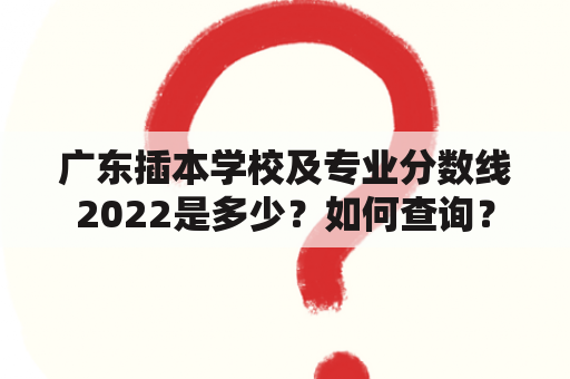 广东插本学校及专业分数线2022是多少？如何查询？