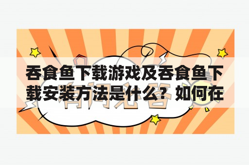 吞食鱼下载游戏及吞食鱼下载安装方法是什么？如何在手机上下载和安装吞食鱼游戏？