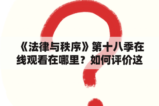 《法律与秩序》第十八季在线观看在哪里？如何评价这一季？有哪些值得一提的情节？