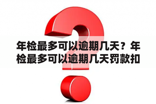 年检最多可以逾期几天？年检最多可以逾期几天罚款扣分？