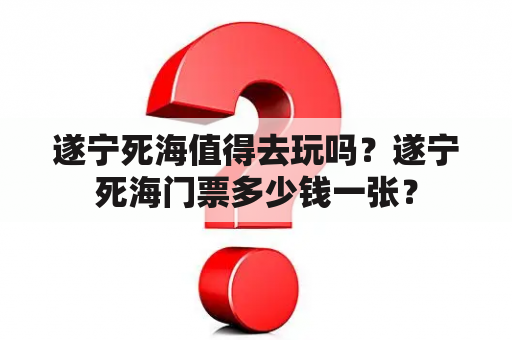 遂宁死海值得去玩吗？遂宁死海门票多少钱一张？