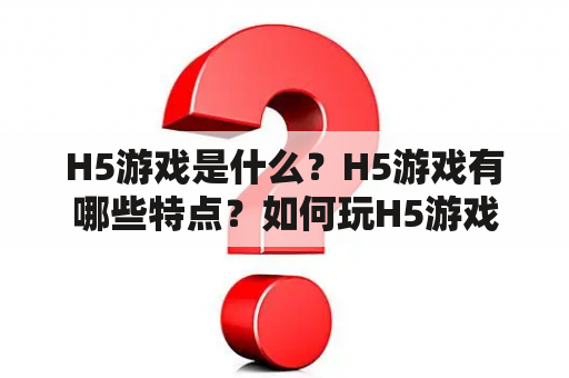 H5游戏是什么？H5游戏有哪些特点？如何玩H5游戏？