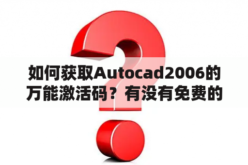 如何获取Autocad2006的万能激活码？有没有免费的CAD激活码可以使用？