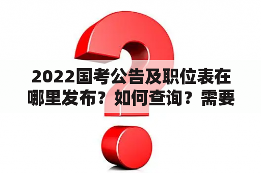 2022国考公告及职位表在哪里发布？如何查询？需要注意哪些事项？