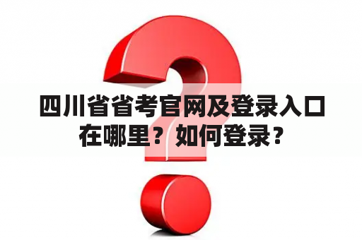 四川省省考官网及登录入口在哪里？如何登录？