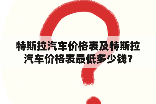 特斯拉汽车价格表及特斯拉汽车价格表最低多少钱？