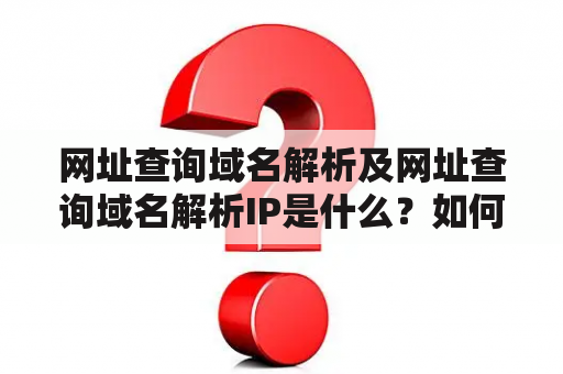 网址查询域名解析及网址查询域名解析IP是什么？如何进行网址查询域名解析及网址查询域名解析IP？