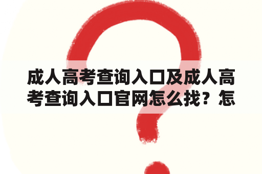 成人高考查询入口及成人高考查询入口官网怎么找？怎么查询成人高考成绩？