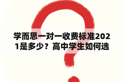 学而思一对一收费标准2021是多少？高中学生如何选择？