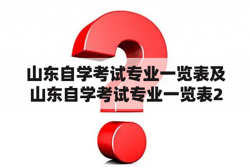 山东自学考试专业一览表及山东自学考试专业一览表2022：你知道哪些山东自学考试专业？如何查询山东自学考试专业一览表？