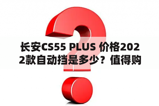 长安CS55 PLUS 价格2022款自动挡是多少？值得购买吗？