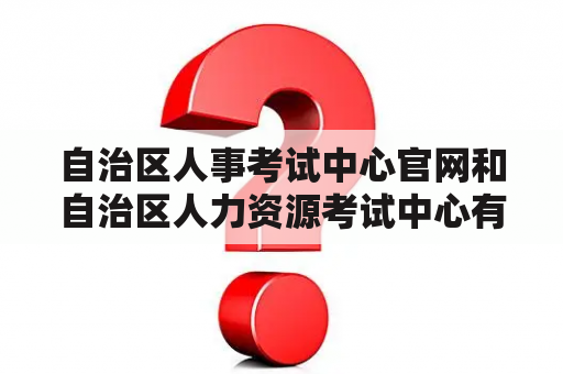 自治区人事考试中心官网和自治区人力资源考试中心有什么区别？如何选择报考机构？如何查询考试成绩？