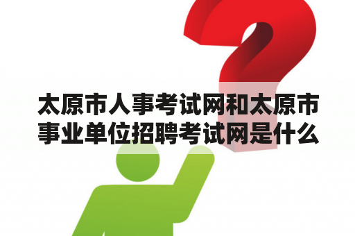 太原市人事考试网和太原市事业单位招聘考试网是什么？如何使用？有哪些注意事项？