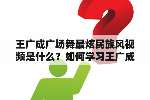 王广成广场舞最炫民族风视频是什么？如何学习王广成广场舞最炫民族风？