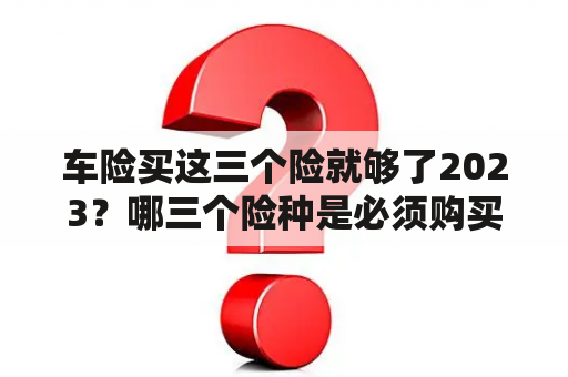 车险买这三个险就够了2023？哪三个险种是必须购买的？