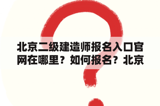 北京二级建造师报名入口官网在哪里？如何报名？北京二级建造师报名入口官网网址是什么？