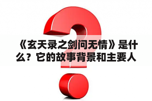 《玄天录之剑问无情》是什么？它的故事背景和主要人物有哪些？它的剧情发展如何？