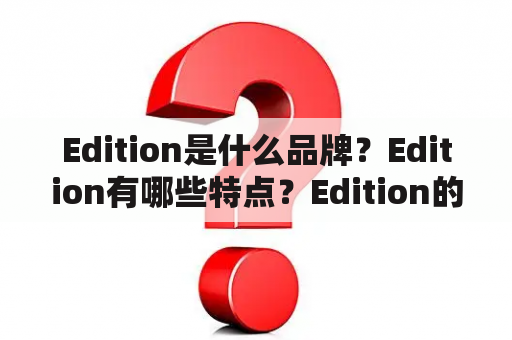 Edition是什么品牌？Edition有哪些特点？Edition的产品有哪些？