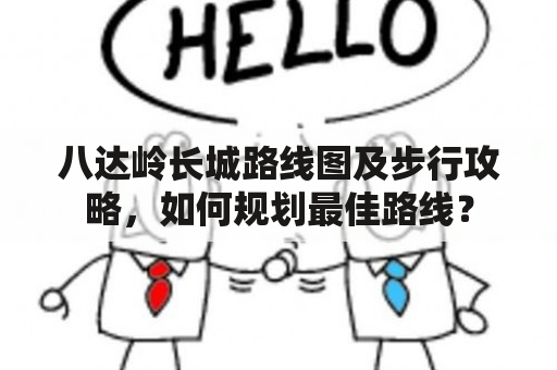 八达岭长城路线图及步行攻略，如何规划最佳路线？