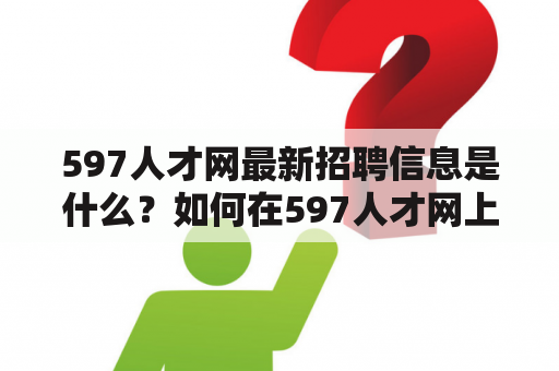 597人才网最新招聘信息是什么？如何在597人才网上找到合适的工作？597人才网的招聘流程是怎样的？