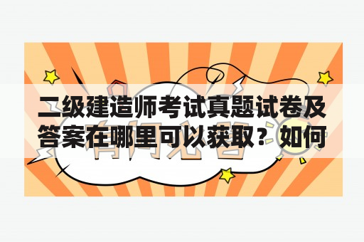 二级建造师考试真题试卷及答案在哪里可以获取？如何备考二级建造师考试？