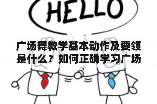 广场舞教学基本动作及要领是什么？如何正确学习广场舞基本动作？