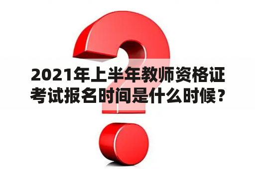 2021年上半年教师资格证考试报名时间是什么时候？如何进行报名？