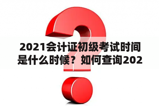 2021会计证初级考试时间是什么时候？如何查询2021会计证初级考试时间？