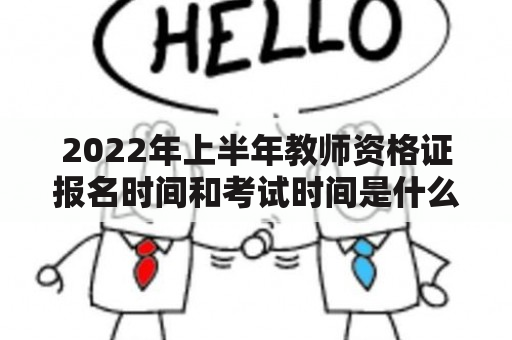 2022年上半年教师资格证报名时间和考试时间是什么时候？如何报名？考试内容有哪些？