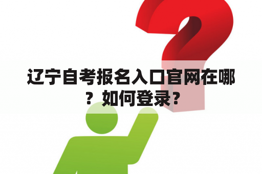 辽宁自考报名入口官网在哪？如何登录？