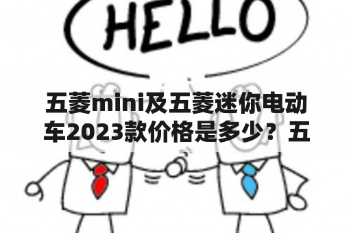 五菱mini及五菱迷你电动车2023款价格是多少？五菱mini和五菱迷你电动车有什么区别？它们的性能如何？下面为您详细解答。