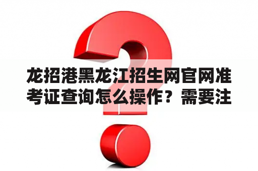 龙招港黑龙江招生网官网准考证查询怎么操作？需要注意哪些事项？