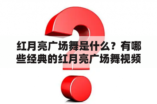 红月亮广场舞是什么？有哪些经典的红月亮广场舞视频？如何学习红月亮广场舞？